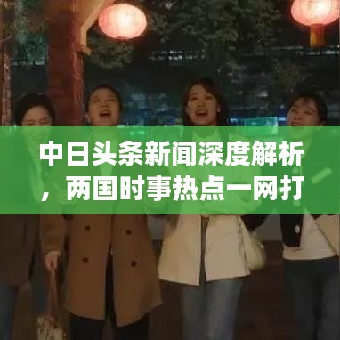 中日头条新闻深度解析，两国时事热点一网打尽