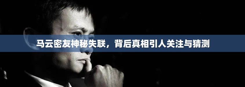 马云密友神秘失联，背后真相引人关注与猜测