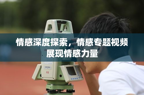 情感深度探索，情感专题视频展现情感力量