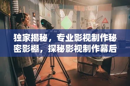 独家揭秘，专业影视制作秘密影棚，探秘影视制作幕后空间