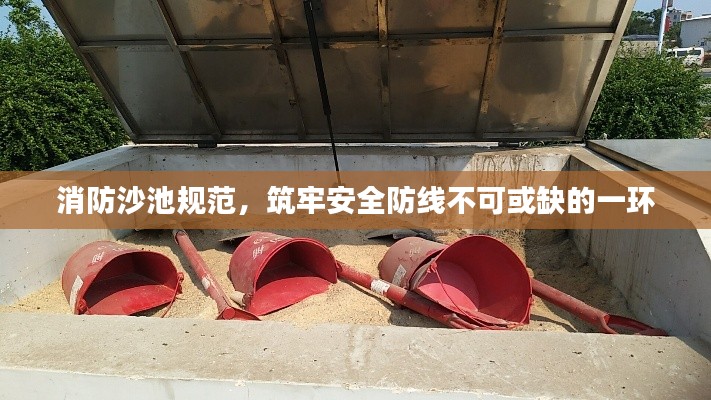 消防沙池规范，筑牢安全防线不可或缺的一环