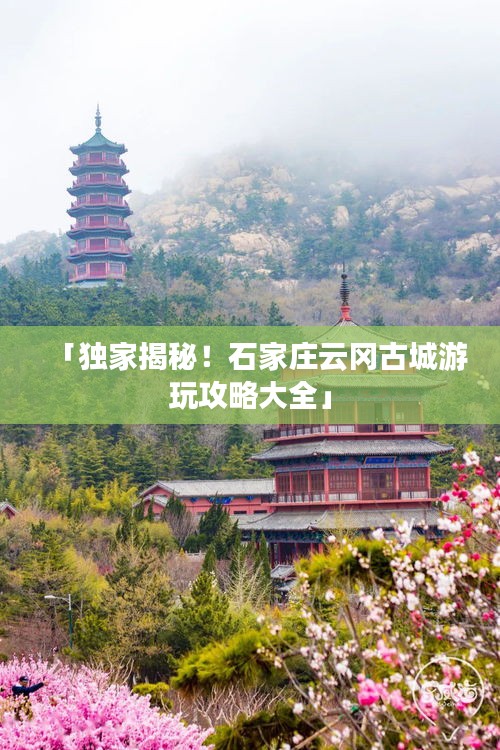 「独家揭秘！石家庄云冈古城游玩攻略大全」