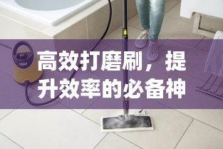 高效打磨刷，提升效率的必备神器！
