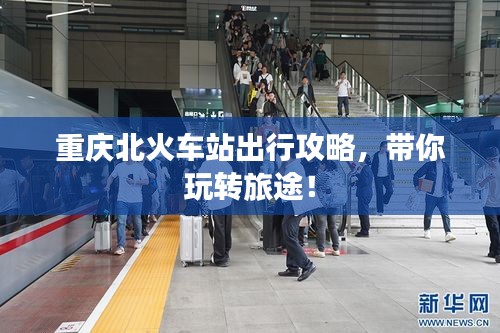 重庆北火车站出行攻略，带你玩转旅途！