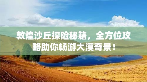 敦煌沙丘探险秘籍，全方位攻略助你畅游大漠奇景！