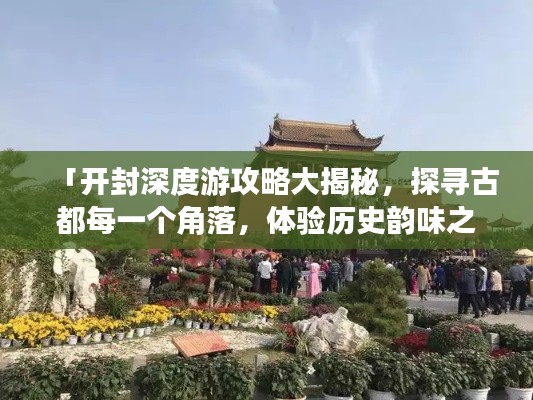 「开封深度游攻略大揭秘，探寻古都每一个角落，体验历史韵味之旅」