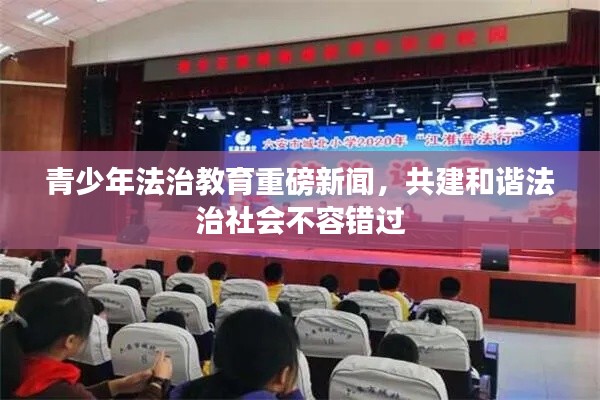 青少年法治教育重磅新闻，共建和谐法治社会不容错过