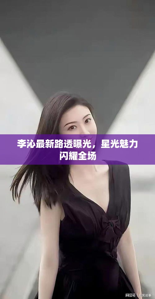 李沁最新路透曝光，星光魅力闪耀全场