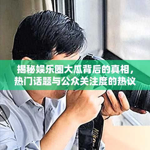 揭秘娱乐圈大瓜背后的真相，热门话题与公众关注度的热议焦点