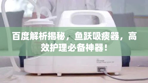 百度解析揭秘，鱼跃吸痰器，高效护理必备神器！
