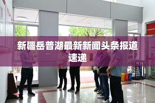 新疆岳普湖最新新闻头条报道速递