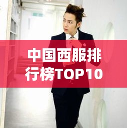 中国西服排行榜TOP10详解与图片大放送