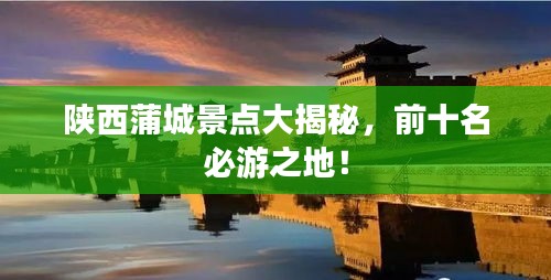 陕西蒲城景点大揭秘，前十名必游之地！