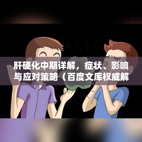 肝硬化中期详解，症状、影响与应对策略（百度文库权威解析）