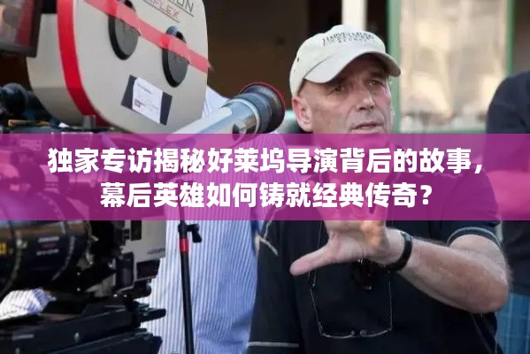 独家专访揭秘好莱坞导演背后的故事，幕后英雄如何铸就经典传奇？