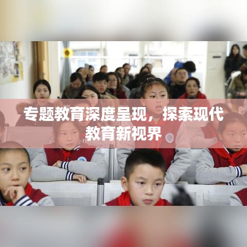 专题教育深度呈现，探索现代教育新视界