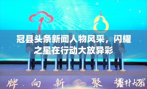 冠县头条新闻人物风采，闪耀之星在行动大放异彩