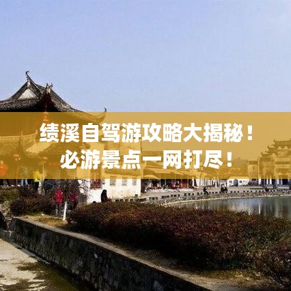 绩溪自驾游攻略大揭秘！必游景点一网打尽！