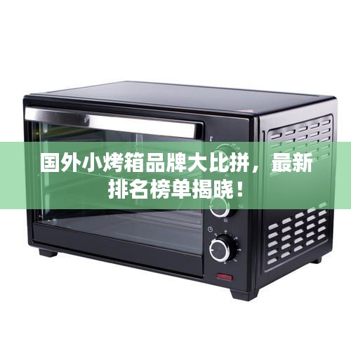 国外小烤箱品牌大比拼，最新排名榜单揭晓！