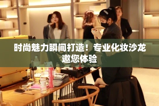 时尚魅力瞬间打造！专业化妆沙龙邀您体验