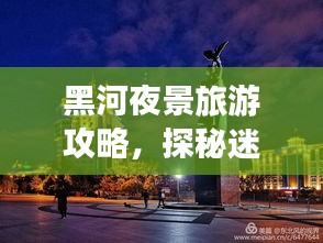 黑河夜景旅游攻略，探秘迷人夜色，畅游魅力边城