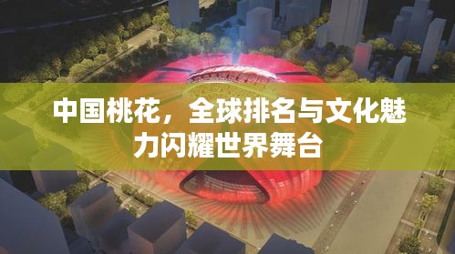 中国桃花，全球排名与文化魅力闪耀世界舞台