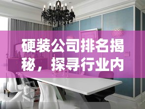 硬装公司排名揭秘，探寻行业内顶尖装修公司！