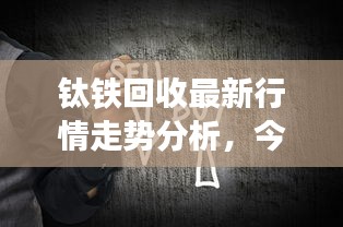 钛铁回收最新行情走势分析，今日价格动态揭秘
