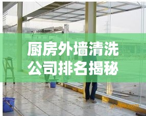 厨房外墙清洗公司排名揭秘，专业清洁的重要性与优质选择