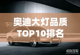 奥迪大灯品质TOP10排名揭晓，精选车型照亮你的选择！