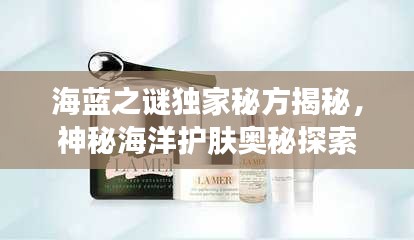海蓝之谜独家秘方揭秘，神秘海洋护肤奥秘探索